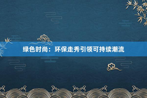 绿色时尚：环保走秀引领可持续潮流