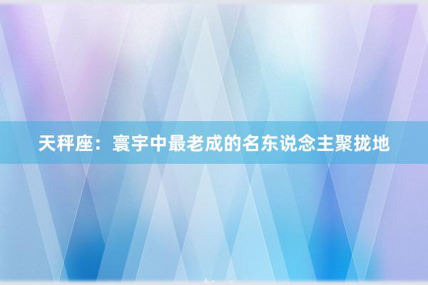 天秤座：寰宇中最老成的名东说念主聚拢地