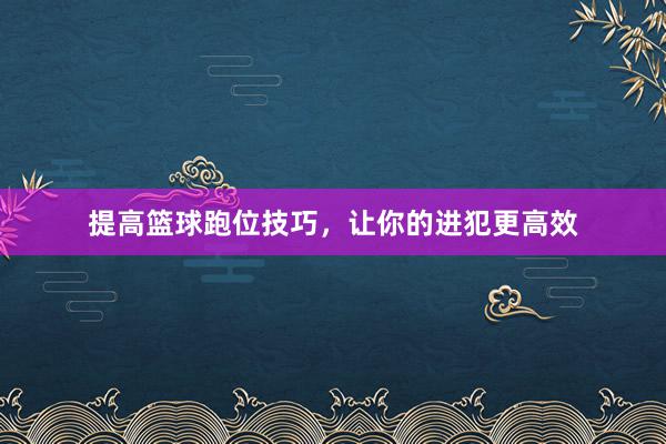 提高篮球跑位技巧，让你的进犯更高效