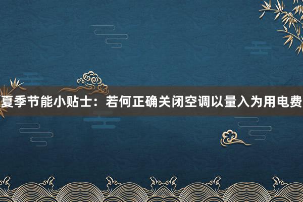 夏季节能小贴士：若何正确关闭空调以量入为用电费