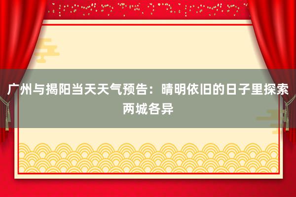 广州与揭阳当天天气预告：晴明依旧的日子里探索两城各异